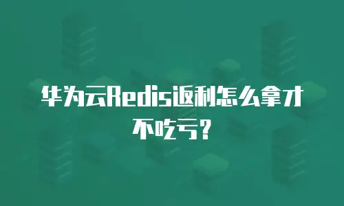 华为云Redis返利怎么拿才不吃亏？