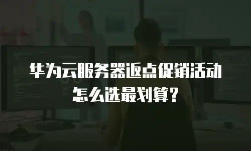 华为云服务器返点促销活动怎么选最划算？