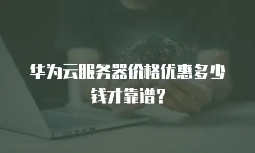华为云服务器价格优惠多少钱才靠谱？