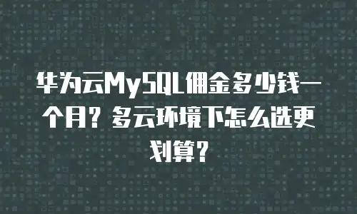 华为云MySQL佣金多少钱一个月？多云环境下怎么选更划算？