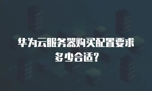 华为云服务器购买配置要求多少合适？