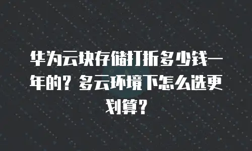 华为云块存储打折多少钱一年的？多云环境下怎么选更划算？