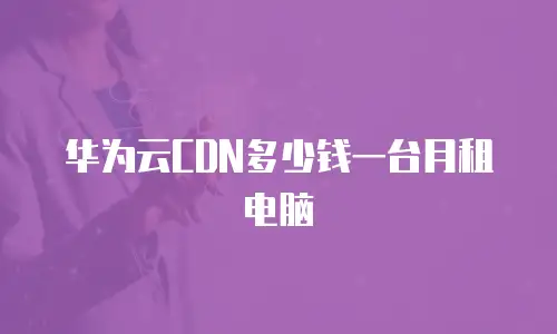 华为云CDN多少钱一台月租电脑
