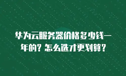 华为云服务器价格多少钱一年的？怎么选才更划算？