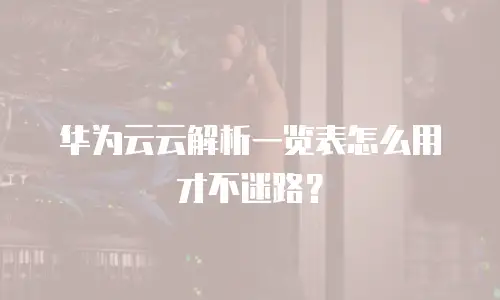 华为云云解析一览表怎么用才不迷路？