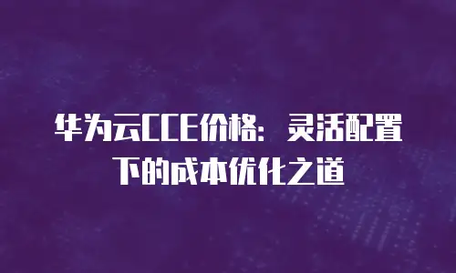 华为云CCE价格：灵活配置下的成本优化之道