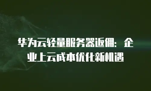 华为云轻量服务器返佣：企业上云成本优化新机遇