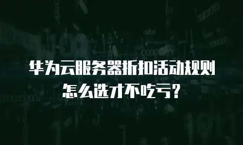 华为云服务器折扣活动规则怎么选才不吃亏？