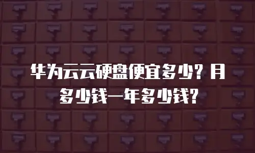 华为云云硬盘便宜多少？月多少钱一年多少钱？
