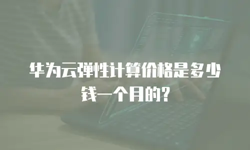 华为云弹性计算价格是多少钱一个月的？