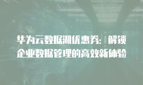 华为云数据湖优惠券：解锁企业数据管理的高效新体验