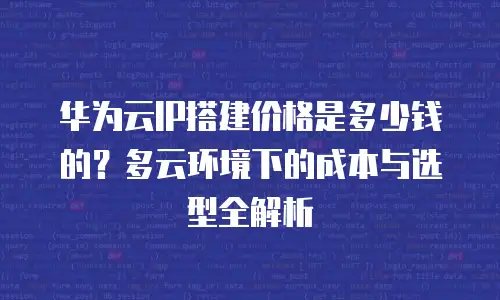 华为云IP搭建价格是多少钱的？多云环境下的成本与选型全解析