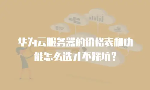华为云服务器的价格表和功能怎么选才不踩坑？