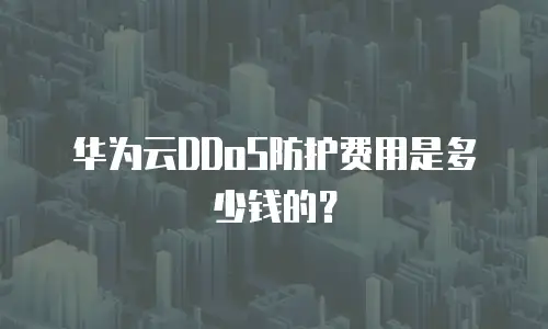 华为云DDoS防护费用是多少钱的？