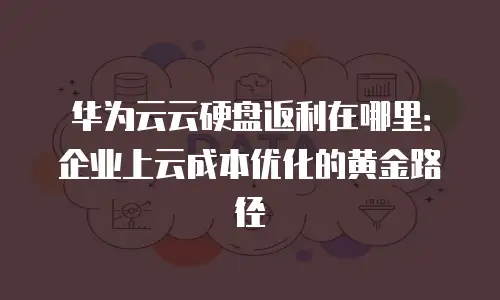 华为云云硬盘返利在哪里：企业上云成本优化的黄金路径
