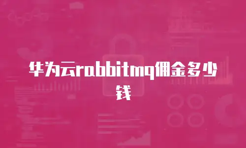 华为云rabbitmq佣金多少钱