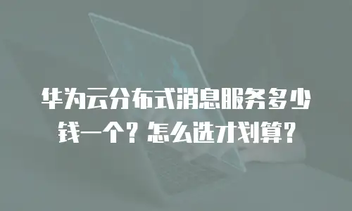 华为云分布式消息服务多少钱一个？怎么选才划算？