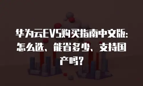 华为云EVS购买指南中文版：怎么选、能省多少、支持国产吗？