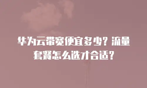 华为云带宽便宜多少？流量套餐怎么选才合适？