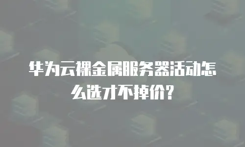 华为云裸金属服务器活动怎么选才不掉价？