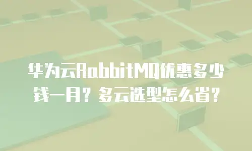 华为云RabbitMQ优惠多少钱一月？多云选型怎么省？