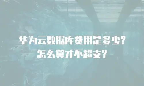华为云数据库费用是多少？怎么算才不超支？