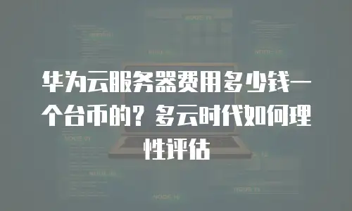 华为云服务器费用多少钱一个台币的？多云时代如何理性评估