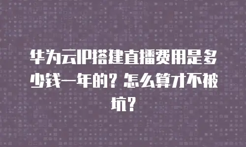 华为云IP搭建直播费用是多少钱一年的？怎么算才不被坑？