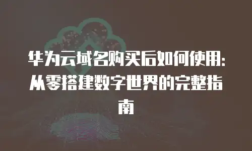 华为云域名购买后如何使用：从零搭建数字世界的完整指南