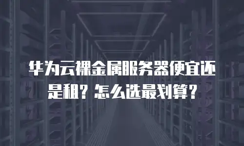 华为云裸金属服务器便宜还是租？怎么选最划算？