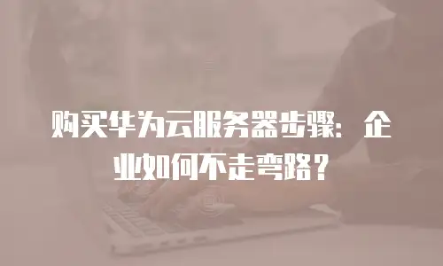购买华为云服务器步骤：企业如何不走弯路？