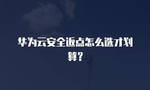 华为云安全返点怎么选才划算？