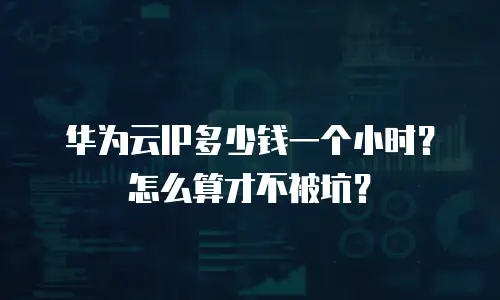华为云IP多少钱一个小时？怎么算才不被坑？