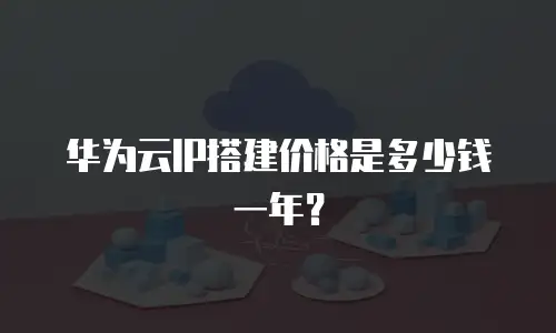 华为云IP搭建价格是多少钱一年？