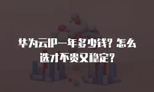 华为云IP一年多少钱？怎么选才不贵又稳定？