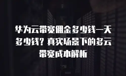 华为云带宽佣金多少钱一天多少钱？真实场景下的多云带宽成本解析