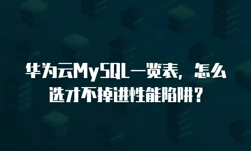 华为云MySQL一览表，怎么选才不掉进性能陷阱？