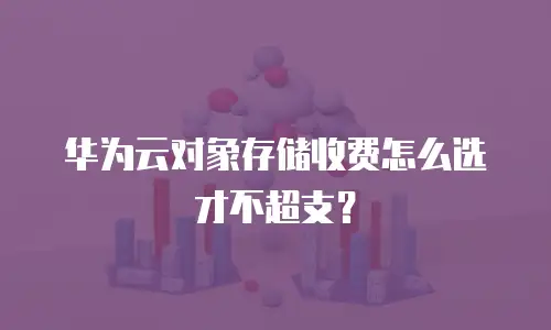 华为云对象存储收费怎么选才不超支？