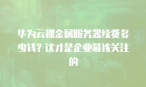 华为云裸金属服务器续费多少钱？这才是企业最该关注的