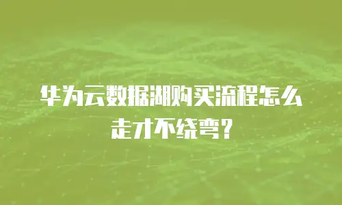 华为云数据湖购买流程怎么走才不绕弯？