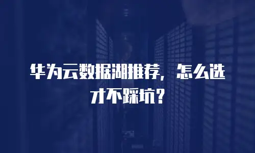 华为云数据湖推荐，怎么选才不踩坑？