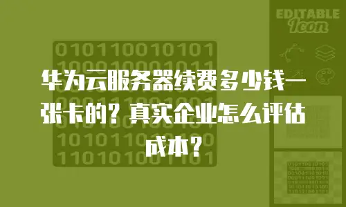 华为云服务器续费多少钱一张卡的？真实企业怎么评估成本？