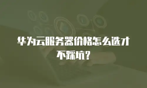华为云服务器价格怎么选才不踩坑？