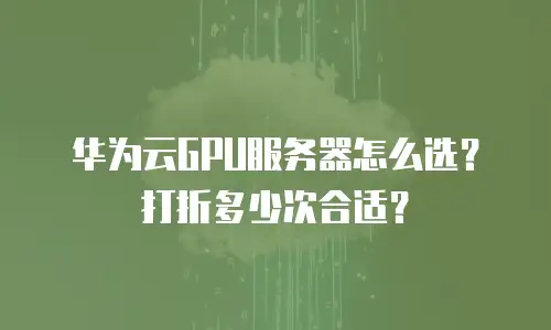 华为云GPU服务器怎么选？打折多少次合适？