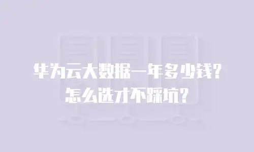 华为云大数据一年多少钱？怎么选才不踩坑？
