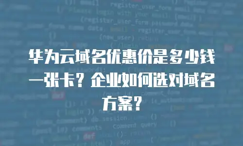 华为云域名优惠价是多少钱一张卡？企业如何选对域名方案？