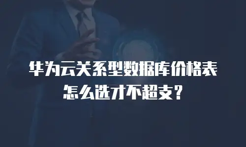 华为云关系型数据库价格表怎么选才不超支？