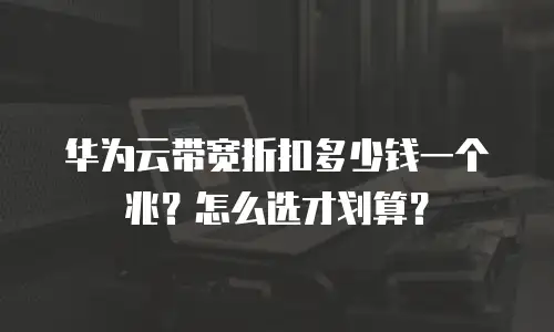 华为云带宽折扣多少钱一个兆？怎么选才划算？