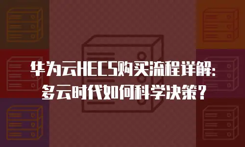 华为云HECS购买流程详解：多云时代如何科学决策？