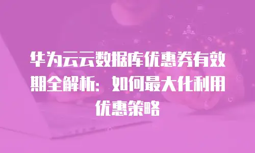 华为云云数据库优惠券有效期全解析：如何最大化利用优惠策略
